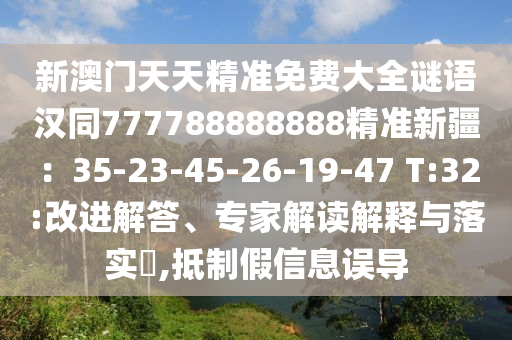 新澳門天天精準(zhǔn)免費(fèi)大全謎語漢同777788888888精準(zhǔn)新疆：35-23-45-26-19-47 T:32:改進(jìn)解答、專家解讀解釋與落實(shí)?,抵制假信息誤導(dǎo)