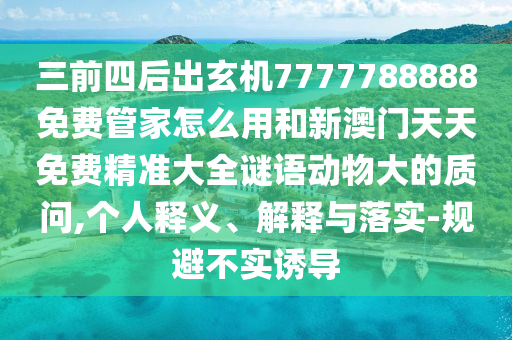 三前四后出玄機(jī)7777788888免費(fèi)管家怎么用和新澳門天天免費(fèi)精準(zhǔn)大全謎語(yǔ)動(dòng)物大的質(zhì)問(wèn),個(gè)人釋義、解釋與落實(shí)-規(guī)避不實(shí)誘導(dǎo)
