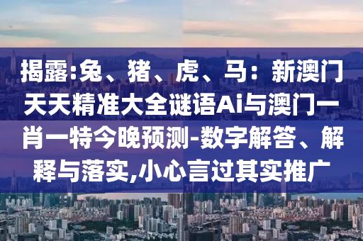 揭露:兔、豬、虎、馬：新澳門天天精準(zhǔn)大全謎語(yǔ)Ai與澳門一肖一特今晚預(yù)測(cè)-數(shù)字解答、解釋與落實(shí),小心言過(guò)其實(shí)推廣