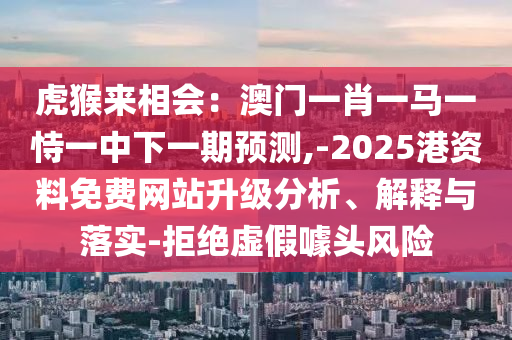 虎猴來(lái)相會(huì)：澳門一肖一馬一恃一中下一期預(yù)測(cè),-2025港資料免費(fèi)網(wǎng)站升級(jí)分析、解釋與落實(shí)-拒絕虛假噱頭風(fēng)險(xiǎn)
