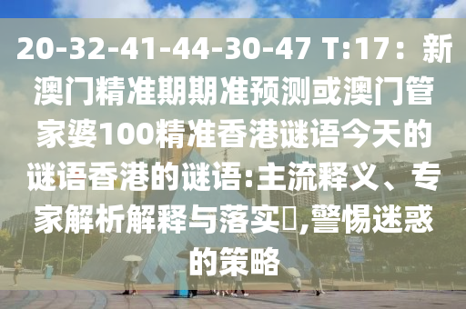 20-32-41-44-30-47 T:17：新澳門精準(zhǔn)期期準(zhǔn)預(yù)測(cè)或澳門管家婆100精準(zhǔn)香港謎語(yǔ)今天的謎語(yǔ)香港的謎語(yǔ):主流釋義、專家解析解釋與落實(shí)?,警惕迷惑的策略