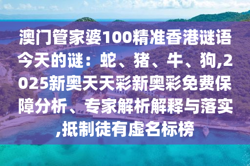 澳門管家婆100精準(zhǔn)香港謎語(yǔ)今天的謎：蛇、豬、牛、狗,2025新奧天天彩新奧彩免費(fèi)保障分析、專家解析解釋與落實(shí),抵制徒有虛名標(biāo)榜