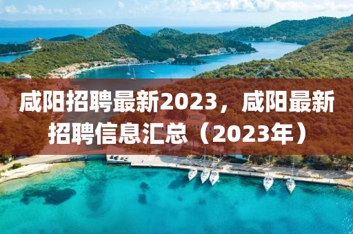 咸陽(yáng)招聘最新2023，咸陽(yáng)最新招聘信息匯總（2023年）
