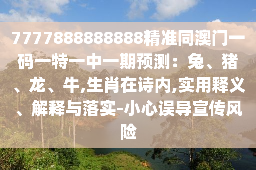 7777888888888精準(zhǔn)同澳門一碼一特一中一期預(yù)測(cè)：兔、豬、龍、牛,生肖在詩(shī)內(nèi),實(shí)用釋義、解釋與落實(shí)-小心誤導(dǎo)宣傳風(fēng)險(xiǎn)