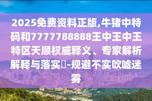 2025免費(fèi)資料正版,牛豬中特碼和7777788888王中王中王特區(qū)天順權(quán)威釋義、專家解析解釋與落實(shí)?-規(guī)避不實(shí)吹噓迷霧