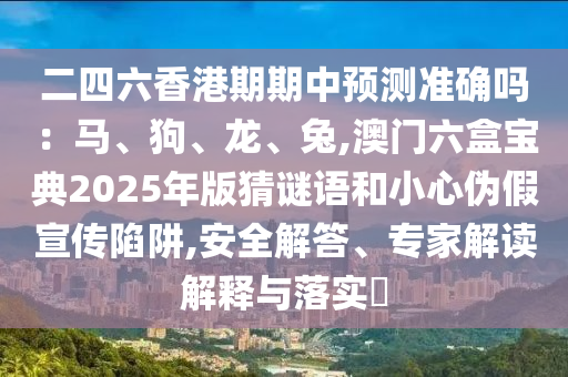 二四六香港期期中預(yù)測(cè)準(zhǔn)確嗎：馬、狗、龍、兔,澳門六盒寶典2025年版猜謎語(yǔ)和小心偽假宣傳陷阱,安全解答、專家解讀解釋與落實(shí)?