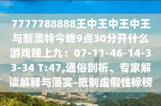 7777788888王中王中王中王與新澳特今晚9點(diǎn)30分開(kāi)什么游戲晚上九：07-11-46-14-33-34 T:47,通俗剖析、專家解讀解釋與落實(shí)-抵制虛假性標(biāo)榜