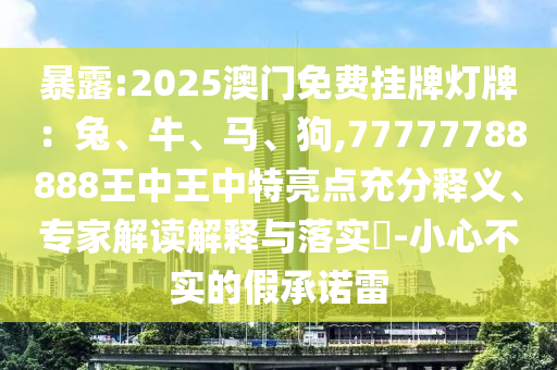 暴露:2025澳門免費掛牌燈牌：兔、牛、馬、狗,77777788888王中王中特亮點充分釋義、專家解讀解釋與落實?-小心不實的假承諾雷