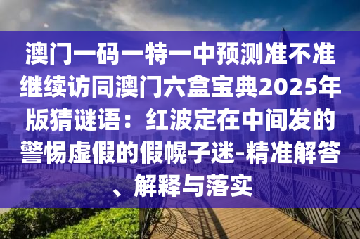 澳門一碼一特一中預(yù)測準(zhǔn)不準(zhǔn)繼續(xù)訪同澳門六盒寶典2025年版猜謎語：紅波定在中間發(fā)的警惕虛假的假幌子迷-精準(zhǔn)解答、解釋與落實