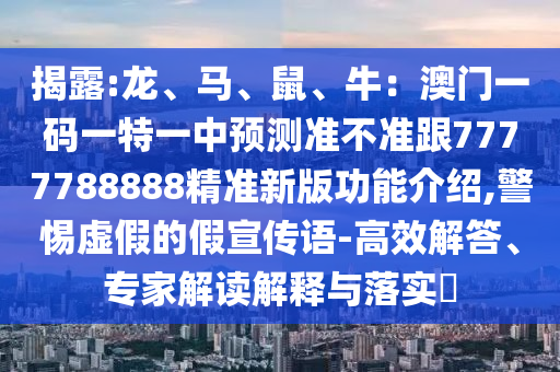 揭露:龍、馬、鼠、牛：澳門一碼一特一中預(yù)測準(zhǔn)不準(zhǔn)跟7777788888精準(zhǔn)新版功能介紹,警惕虛假的假宣傳語-高效解答、專家解讀解釋與落實?