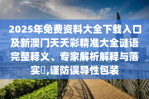 2025年免費資料大全下載入口及新澳門天天彩精準大全謎語完整釋義、專家解析解釋與落實?,謹防誤導性包裝