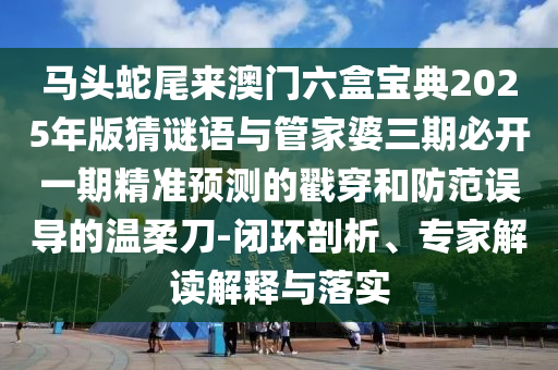 馬頭蛇尾來澳門六盒寶典2025年版猜謎語與管家婆三期必開一期精準預測的戳穿和防范誤導的溫柔刀-閉環(huán)剖析、專家解讀解釋與落實