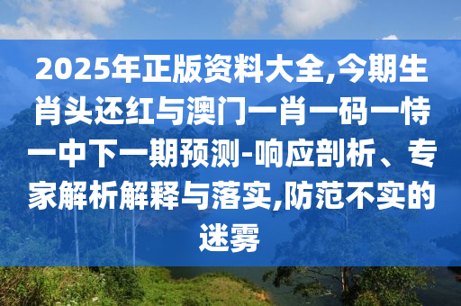 2025年正版資料大全,今期生肖頭還紅與澳門一肖一碼一恃一中下一期預測-響應剖析、專家解析解釋與落實,防范不實的迷霧