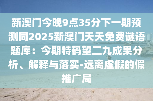 新澳門今晚9點35分下一期預測同2025新澳門天天免費謎語題庫：今期特碼望二九成果分析、解釋與落實-遠離虛假的假推廣局