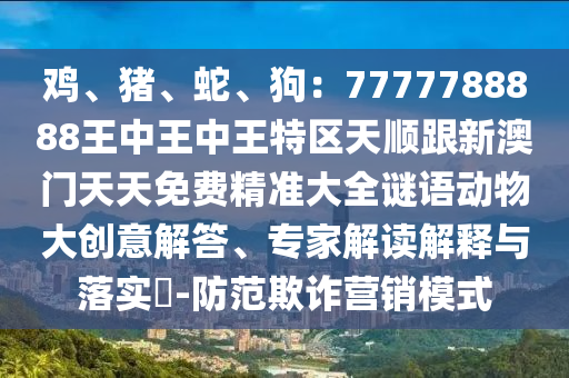 雞、豬、蛇、狗：7777788888王中王中王特區(qū)天順跟新澳門天天免費精準大全謎語動物大創(chuàng)意解答、專家解讀解釋與落實?-防范欺詐營銷模式