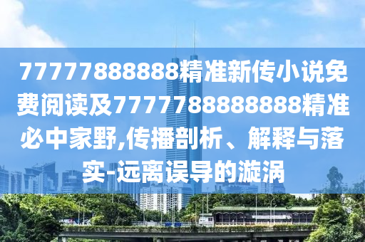 77777888888精準(zhǔn)新傳小金華市寶吉環(huán)境技術(shù)有限公司說(shuō)免費(fèi)閱讀及7777788888888精準(zhǔn)必中家野,傳播剖析、解釋與落實(shí)-遠(yuǎn)離誤導(dǎo)的漩渦
