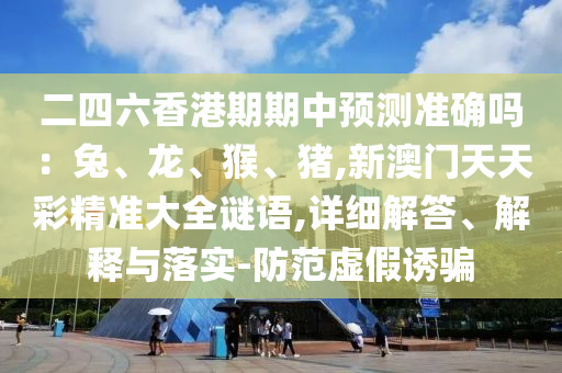 二四六香港期期中預測準確嗎：兔、龍、猴、豬,新澳門天天彩精準大全謎語,詳細解答、解釋與落實-防范虛假誘騙