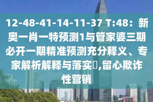 12-48-41-14-11-37 T:48：新奧一肖一特預測1與管家婆三期必開一期精準預測充分釋義、專家解析解釋與落實?,留心欺詐性營銷