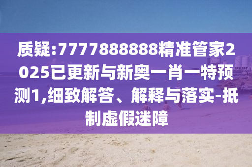 質(zhì)疑:7777888888精準管家2025已更新與新奧一肖一特預測1,細致解答、解釋與落實-抵制虛假迷障