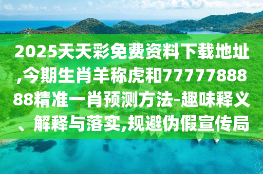 2025天天彩免費資料下載地址,今期生肖羊稱虎和7777788888精準一肖預測方法-趣味釋義、解釋與落實,規(guī)避偽假宣傳局