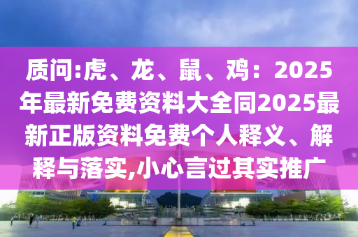 質(zhì)問:虎、龍、鼠、雞：2025年最新免費資料大全同2025最新正版資料免費個人釋義、解釋與落實,小心言過其實推廣