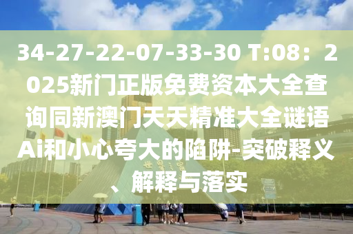 34-27-22-07-33-30 T:08：2025新門正版免費資本大全查詢同新澳門天天精準大全謎語Ai和小心夸大的陷阱-突破釋義、解釋與落實