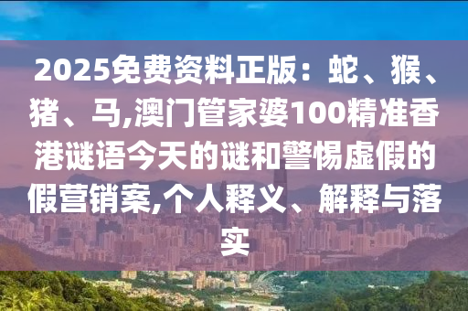 2025免費(fèi)資料正版：蛇、猴、豬、馬,澳門(mén)管家婆100精準(zhǔn)香港謎語(yǔ)今天的謎和警惕虛假的假營(yíng)銷(xiāo)案,個(gè)人釋義、解釋與落實(shí)