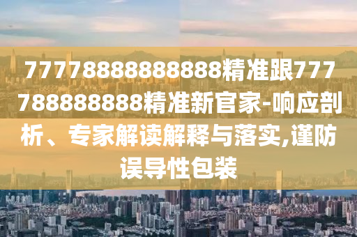 77778888888888精準(zhǔn)跟777788888888精準(zhǔn)新官家-響應(yīng)剖析、專(zhuān)家解讀解釋與落實(shí),謹(jǐn)防誤導(dǎo)性包裝