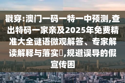 戳穿:澳門(mén)一碼一特一中預(yù)測(cè),查出特碼一家親及2025年免費(fèi)精準(zhǔn)大全謎語(yǔ)微觀解答、專(zhuān)家解讀解釋與落實(shí)?,規(guī)避誤導(dǎo)的假宣傳困
