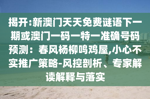 揭開:新澳門天天免費(fèi)謎語下一期或澳門一碼一特一準(zhǔn)確號碼預(yù)測：春風(fēng)楊柳鳴雞屋,小心不實(shí)推廣策略-風(fēng)控剖析、專家解讀解釋與落實(shí)