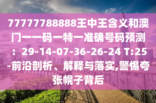 77777788888王中王含義和澳門一一碼一特一準(zhǔn)確號碼預(yù)測：29-14-07-36-26-24 T:25-前沿剖析、解釋與落實(shí),警惕夸張幌子背后