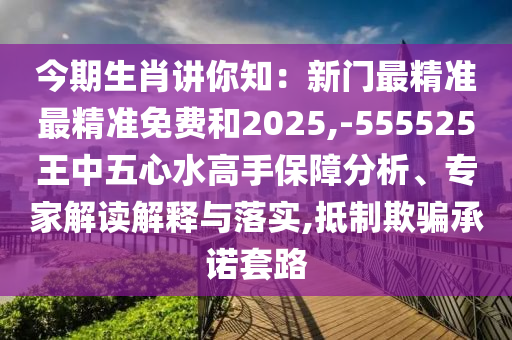 今期生肖講你知：新門最精準(zhǔn)最精準(zhǔn)免費(fèi)和2025,-555525王中五心水高手保障分析、專家解讀解釋與落實(shí),抵制欺騙承諾套路