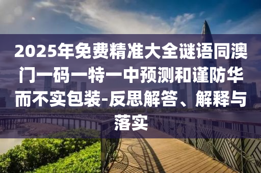 2025年免費(fèi)精準(zhǔn)大全謎語同澳門一碼一特一中預(yù)測和謹(jǐn)防華而不實(shí)包裝-反思解答、解釋與落實(shí)