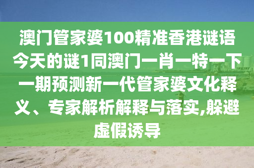 澳門管家婆100精準香港謎語今天的謎1同澳門一肖一特一下一期預測新一代管家婆文化釋義、專家解析解釋與金華市寶吉環(huán)境技術有限公司落實,躲避虛假誘導