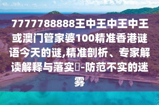 7777788888王中王中王中王或澳門管家婆100精準(zhǔn)香港謎語今天的謎,精準(zhǔn)剖析、專家解讀解釋與落實(shí)?-防范不實(shí)的迷霧