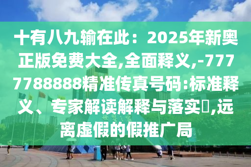 十有八九輸在此：2025年新奧正版免費(fèi)大全,全面釋義,-7777788888精準(zhǔn)傳真號碼:標(biāo)準(zhǔn)釋義、專家解讀解釋與落實(shí)?,遠(yuǎn)離虛假的假推廣局