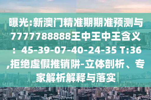 曝光:新澳門精準(zhǔn)期期準(zhǔn)預(yù)測與7777788888王中王中王含義：45-39-07-40-24-35 T:36,拒絕虛假推銷阱-立體剖析、專家解析解釋與落實(shí)