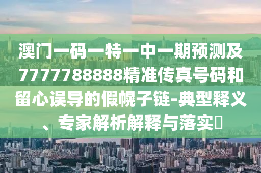 澳門一碼一特一中一期預(yù)測及7777788888精準(zhǔn)傳真號(hào)碼和留心誤導(dǎo)的假幌子鏈-典型釋義、專家解析解釋與落實(shí)?