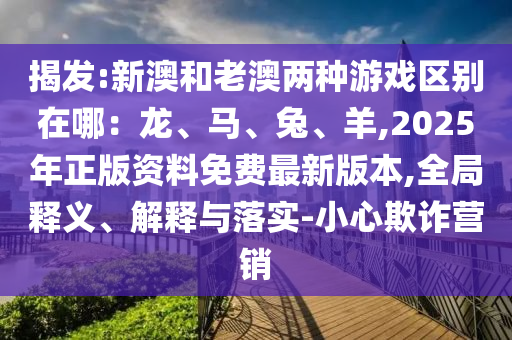 揭發(fā):新澳和老澳兩種游戲區(qū)別在哪：龍、馬、兔、羊,2025年正版資料免費(fèi)最新版本,全局釋義、解釋與落實(shí)-小心欺詐營銷