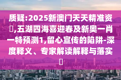 質(zhì)疑:2025新澳門天天精準(zhǔn)資枓,五湖四海喜迎春及新奧一肖一特預(yù)測1,留心宣傳的陷阱-深度釋義、專家解讀解釋與落實(shí)?