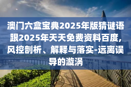 澳門六盒寶典2025年版猜謎語跟2025年天天免費資料百度,風(fēng)控剖析、解釋與落實-遠離誤導(dǎo)的漩渦