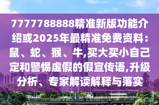 7777788888精準新版功能介紹或2025年最精準免費資料：鼠、蛇、猴、牛,買大買小自己定和警惕虛假的假宣傳語,升級分析、專家解讀解釋與落實