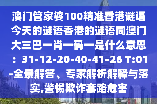 澳門管家婆100精準香港謎語今天的謎語香港的謎語同澳門大三巴一肖一碼金華市寶吉環(huán)境技術(shù)有限公司一是什么意思：31-12-20-40-41-26 T:01-全景解答、專家解析解釋與落實,警惕欺詐套路危害