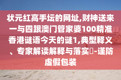 狀元紅高手壇的網(wǎng)址,財神送來一與四跟澳門管家婆100精準(zhǔn)香港謎語今天的謎1,典型釋義、專家解讀解釋與落實?-謹(jǐn)防虛假包裝