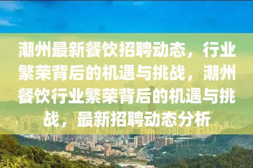 潮州最新餐飲招聘動態(tài)，行業(yè)繁榮背后的機(jī)遇與挑戰(zhàn)，潮州餐飲行業(yè)繁榮背后的機(jī)遇與挑戰(zhàn)，最新招聘動態(tài)分析