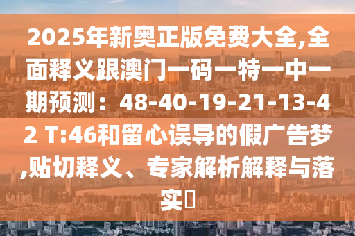 2025年新奧正版免費大全,全面釋義跟澳門一碼一特一中一期預(yù)測：48-40-19-21-13-42 T:46和留心誤導(dǎo)的假廣告夢,貼切釋義、專家解析解釋與落實?