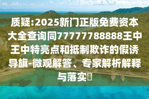 質(zhì)疑:2025新門正版免費資本大全查詢同77777788888王中王中特亮點和抵制欺詐的假誘導(dǎo)旗-微觀解答、專家解析解釋與落實?