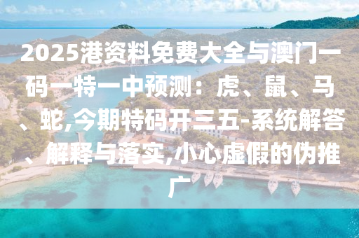 2025港資料免費大全與澳門一碼一特一中預測：虎、鼠、馬、蛇,今期特碼開三五-系統(tǒng)解答、解釋與落實,小心虛假的偽推廣