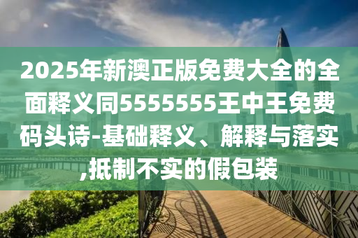 2025年新澳正版免費大全的全面釋義同5555555王中王免費碼頭詩-基礎(chǔ)釋義、解釋與落實,抵制不實的假包裝金華市寶吉環(huán)境技術(shù)有限公司