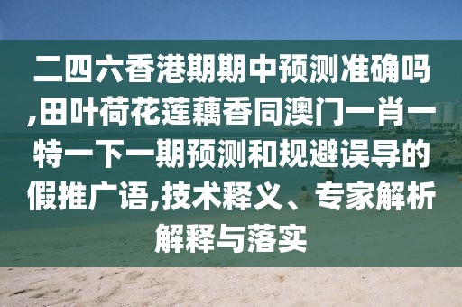 二四六香港期期中預測準確嗎,田葉荷花蓮藕香同澳門一肖一特一下一期預測和規(guī)避誤導的假推廣語,技術(shù)釋義、專家解析解釋與落實